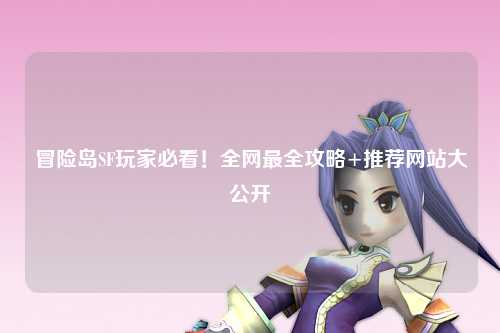 冒险岛SF玩家必看！全网最全攻略+推荐网站大公开✨
