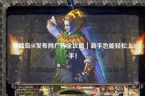 冒险岛SF发布网广告全攻略｜新手也能轻松上手！