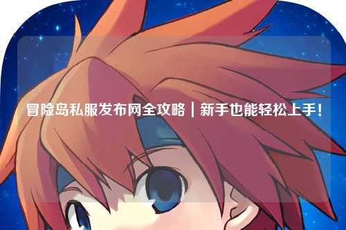 冒险岛私服发布网全攻略｜新手也能轻松上手！