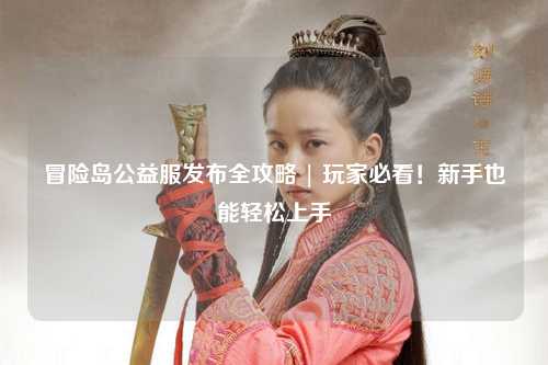 冒险岛公益服发布全攻略 | 玩家必看！新手也能轻松上手