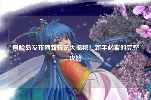 冒险岛发布网新玩法大揭秘！新手必看的完整攻略