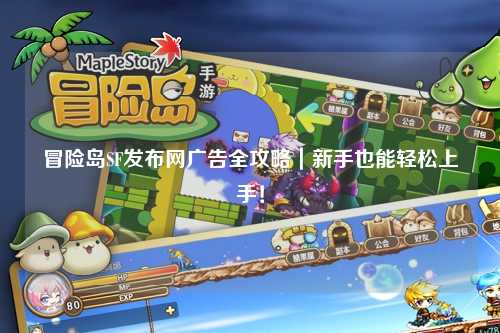 冒险岛SF发布网广告全攻略｜新手也能轻松上手！