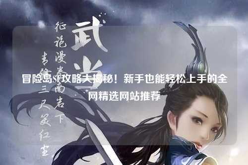 冒险岛SF攻略大揭秘！新手也能轻松上手的全网精选网站推荐