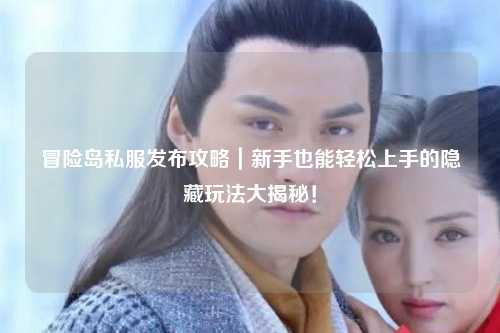 冒险岛私服发布攻略｜新手也能轻松上手的隐藏玩法大揭秘！