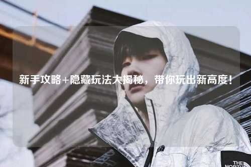 新手攻略+隐藏玩法大揭秘，带你玩出新高度！