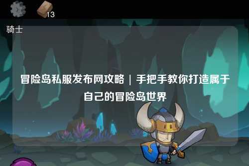 冒险岛私服发布网攻略 | 手把手教你打造属于自己的冒险岛世界