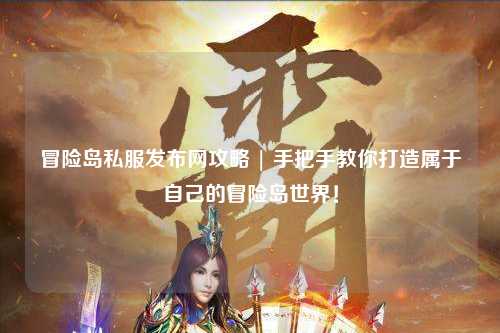 冒险岛私服发布网攻略 | 手把手教你打造属于自己的冒险岛世界！