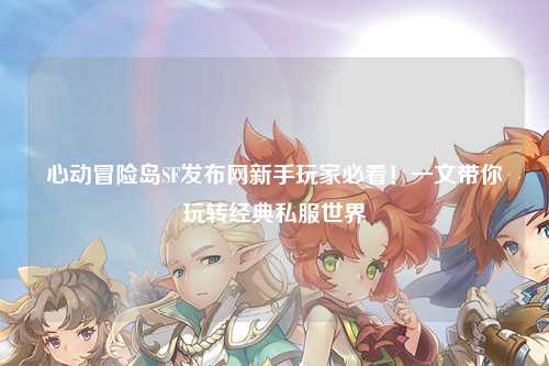 心动冒险岛SF发布网新手玩家必看！一文带你玩转经典私服世界