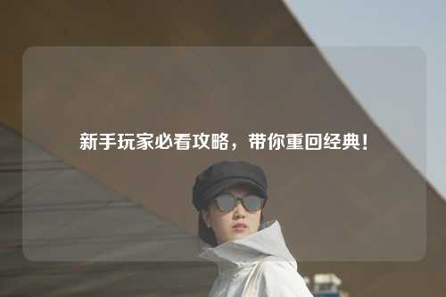 新手玩家必看攻略，带你重回经典！