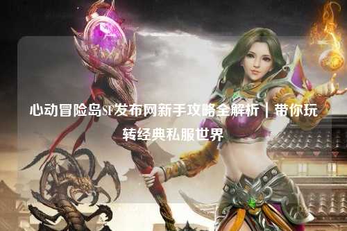 心动冒险岛SF发布网新手攻略全解析｜带你玩转经典私服世界