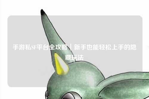 手游私SF平台全攻略｜新手也能轻松上手的隐藏玩法