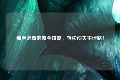 新手必看的超全攻略，轻松闯关不迷路！