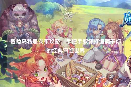 冒险岛私服发布攻略 | 手把手教你打造属于你的经典冒险世界