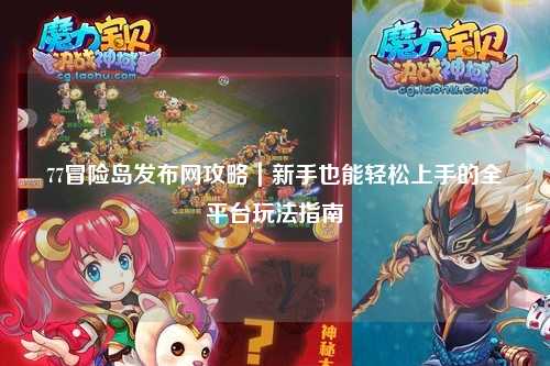 77冒险岛发布网攻略|新手也能轻松上手的全平台玩法指南