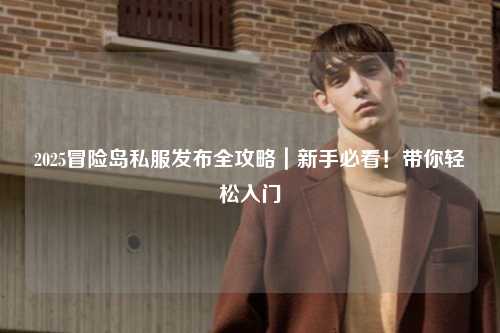 2025冒险岛私服发布全攻略｜新手必看！带你轻松入门