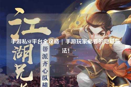 手游私SF平台全攻略 | 手游玩家必看的隐藏玩法！