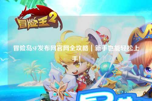 冒险岛SF发布网官网全攻略｜新手也能轻松上手！