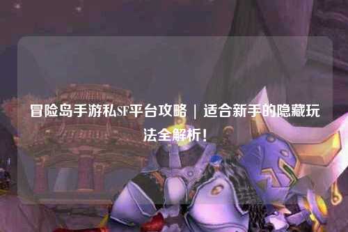 冒险岛手游私SF平台攻略 | 适合新手的隐藏玩法全解析！