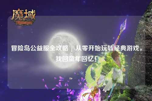 冒险岛公益服全攻略 | 从零开始玩转经典游戏,找回童年回忆!