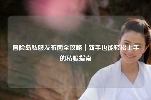 冒险岛私服发布网全攻略｜新手也能轻松上手的私服指南