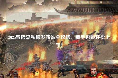 2025冒险岛私服发布站全攻略，新手也能轻松上手！