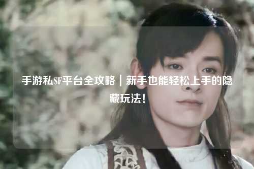 手游私SF平台全攻略｜新手也能轻松上手的隐藏玩法！