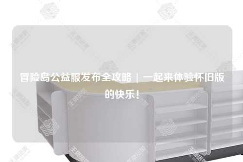 冒险岛公益服发布全攻略 | 一起来体验怀旧版的快乐！