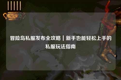 冒险岛私服发布全攻略｜新手也能轻松上手的私服玩法指南