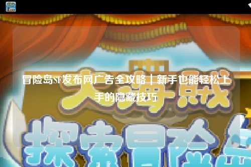 冒险岛SF发布网广告全攻略｜新手也能轻松上手的隐藏技巧