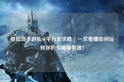 冒险岛手游私SF平台全攻略 | 一文看懂如何玩转你的专属服务器！