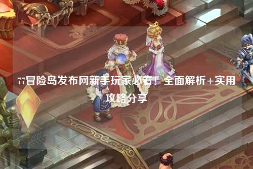 77冒险岛发布网新手玩家必看！全面解析+实用攻略分享✨
