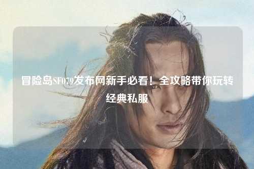 冒险岛SF079发布网新手必看！全攻略带你玩转经典私服