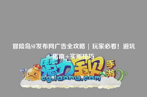 冒险岛SF发布网广告全攻略 | 玩家必看！避坑指南+实用技巧