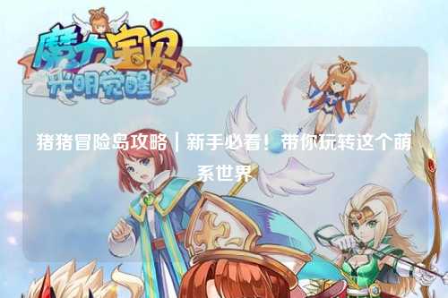 猪猪冒险岛攻略｜新手必看！带你玩转这个萌系世界