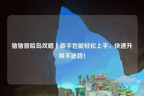 猪猪冒险岛攻略|新手也能轻松上手,快速升级不迷路!