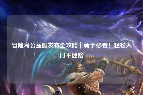 冒险岛公益服发布全攻略｜新手必看！轻松入门不迷路