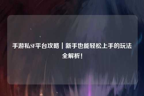 手游私SF平台攻略｜新手也能轻松上手的玩法全解析！