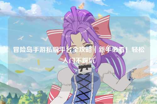 冒险岛手游私服平台全攻略｜新手必看！轻松入门不踩坑