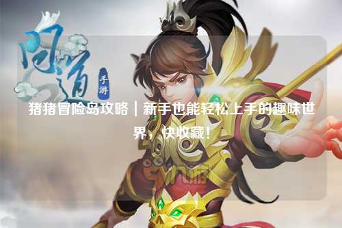 猪猪冒险岛攻略|新手也能轻松上手的趣味世界,快收藏!