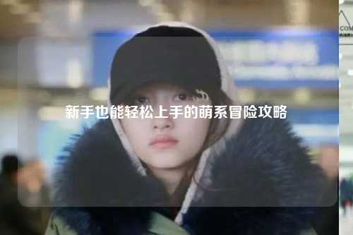 新手也能轻松上手的萌系冒险攻略