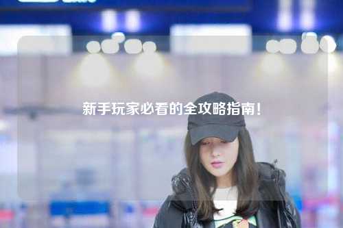 新手玩家必看的全攻略指南！