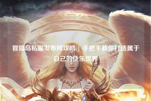 冒险岛私服发布网攻略 | 手把手教你打造属于自己的快乐世界