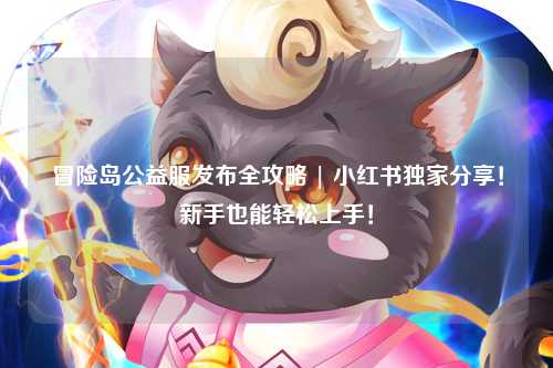 冒险岛公益服发布全攻略 | 小红书独家分享！新手也能轻松上手！