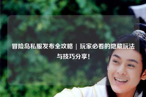 冒险岛私服发布全攻略 | 玩家必看的隐藏玩法与技巧分享！
