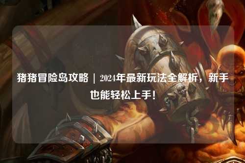猪猪冒险岛攻略 | 2024年最新玩法全解析，新手也能轻松上手！