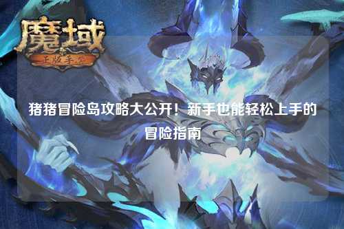 猪猪冒险岛攻略大公开！新手也能轻松上手的冒险指南✨