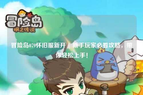 冒险岛079怀旧服新开 | 新手玩家必看攻略，带你轻松上手！