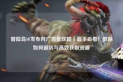 冒险岛SF发布网广告全攻略｜新手必看！教你如何避坑与高效获取资源