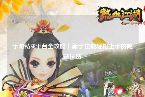 手游私SF平台全攻略｜新手也能轻松上手的隐藏玩法