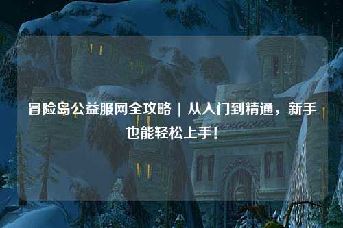 冒险岛公益服网全攻略 | 从入门到精通，新手也能轻松上手！